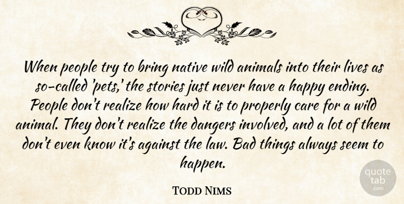 Todd Nims Quote About Against, Animals, Bad, Bring, Care: When People Try To Bring...
