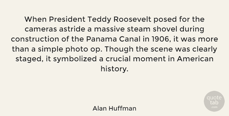 Alan Huffman Quote About Cameras, Canal, Clearly, Crucial, History: When President Teddy Roosevelt Posed...