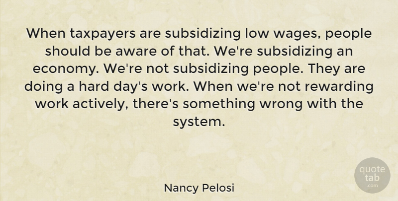 Nancy Pelosi Quote About Aware, Hard, Low, People, Rewarding: When Taxpayers Are Subsidizing Low...