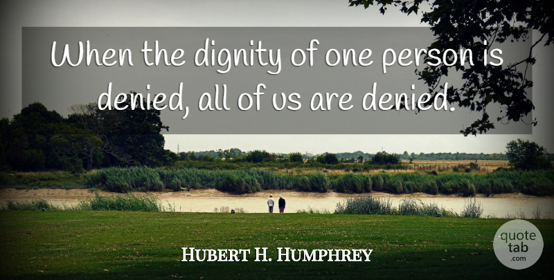 Hubert H. Humphrey Quote About Poverty, Dignity, Persons: When The Dignity Of One...