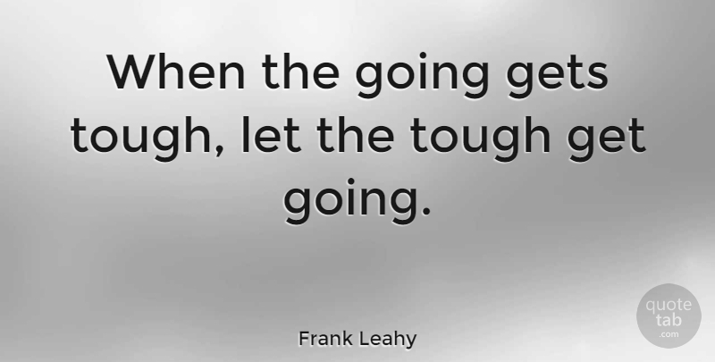 Frank Leahy Quote About American Coach: When The Going Gets Tough...