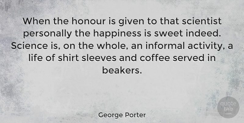 George Porter Quote About Coffee, English Scientist, Given, Happiness, Honour: When The Honour Is Given...