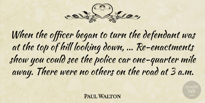 Paul Walton Quote About Began, Car, Hill, Looking, Mile: When The Officer Began To...