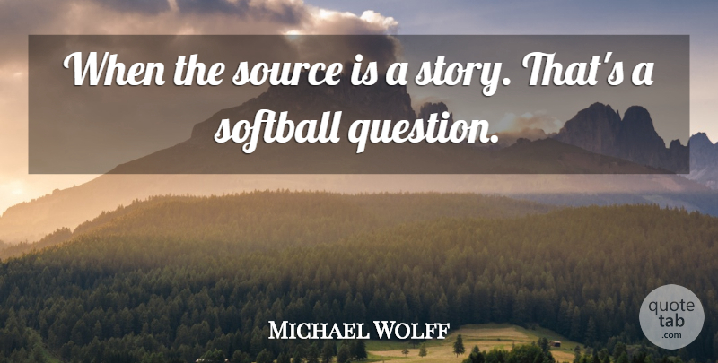 Michael Wolff Quote About Softball, Source: When The Source Is A...