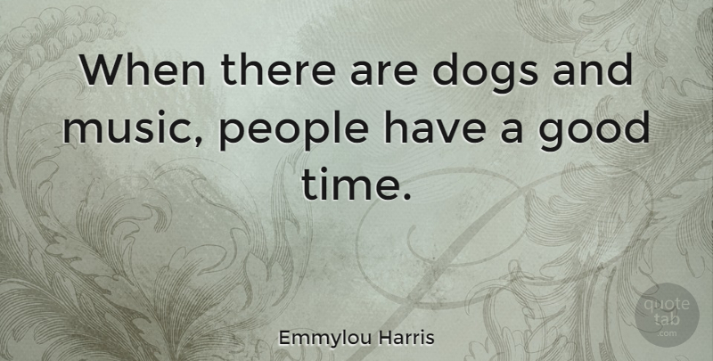 Emmylou Harris Quote About Dog, People, Good Times: When There Are Dogs And...