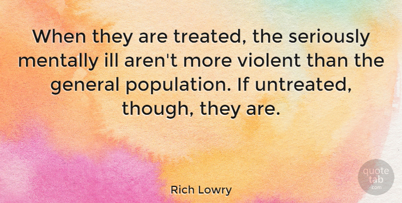 Rich Lowry Quote About General, Ill, Mentally, Violent: When They Are Treated The...