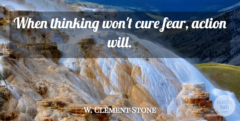 W. Clement Stone Quote About Thinking, Action, Cures: When Thinking Wont Cure Fear...