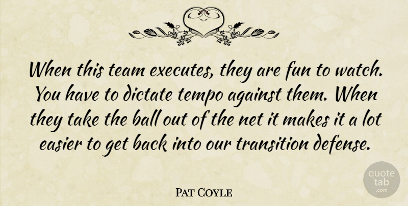 Pat Coyle Quote About Against, Ball, Dictate, Easier, Fun: When This Team Executes They...