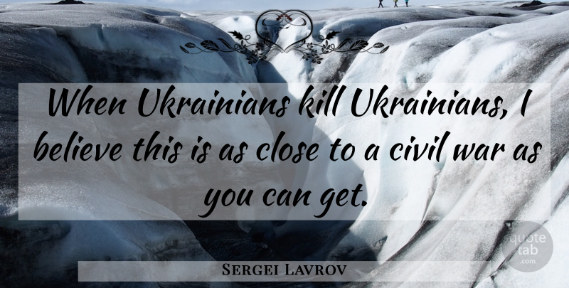 Sergei Lavrov Quote About Believe, Civil, Close, War: When Ukrainians Kill Ukrainians I...