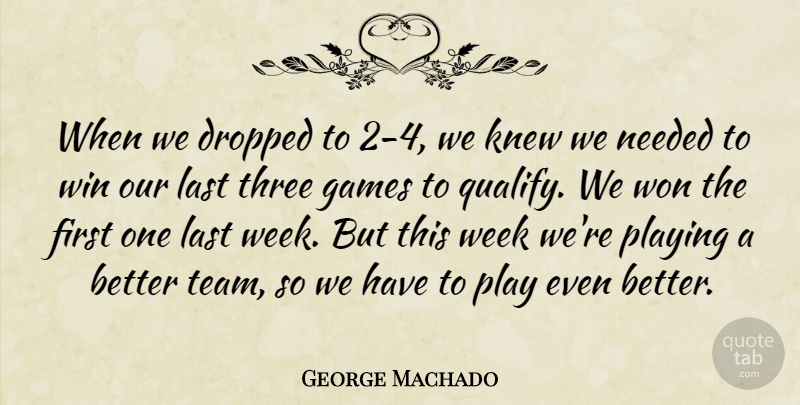 George Machado Quote About Dropped, Games, Knew, Last, Needed: When We Dropped To 2...