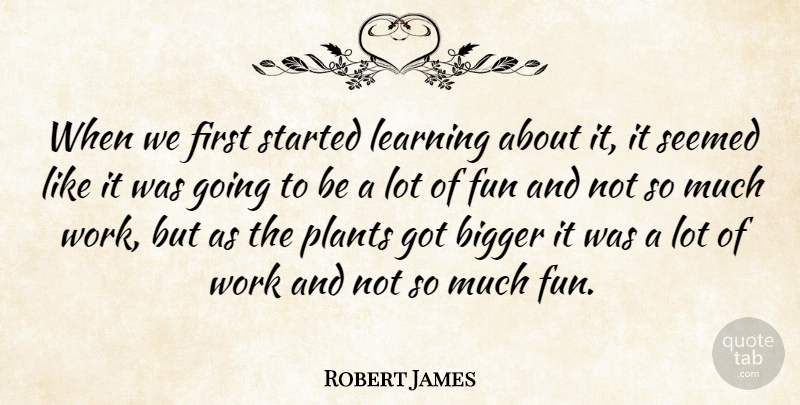 Robert James Quote About Bigger, Fun, Learning, Plants, Seemed: When We First Started Learning...