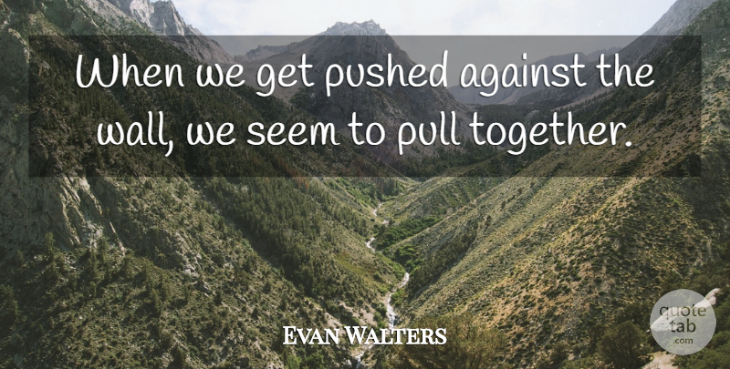 Evan Walters Quote About Against, Pull, Pushed, Seem: When We Get Pushed Against...
