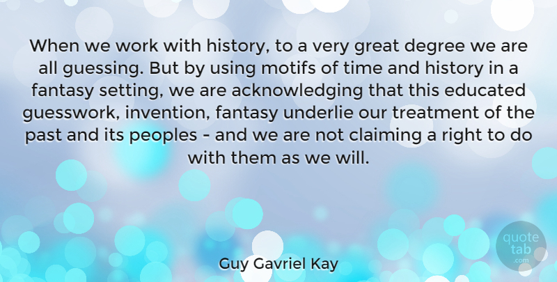 Guy Gavriel Kay Quote About Claiming, Degree, Educated, Fantasy, Great: When We Work With History...