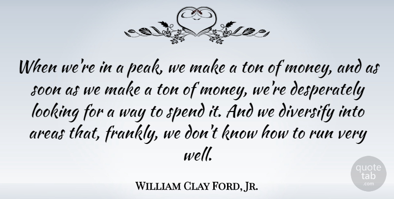 William Clay Ford, Jr. Quote About Areas, Money, Run, Soon, Ton: When Were In A Peak...