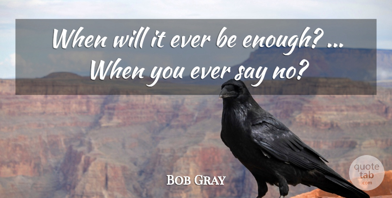 Bob Gray Quote About undefined: When Will It Ever Be...