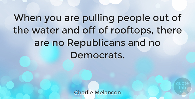 Charlie Melancon Quote About Water, People, Rooftops: When You Are Pulling People...