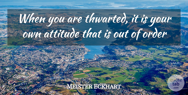 Meister Eckhart Quote About Attitude, Positive Attitude, Order: When You Are Thwarted It...