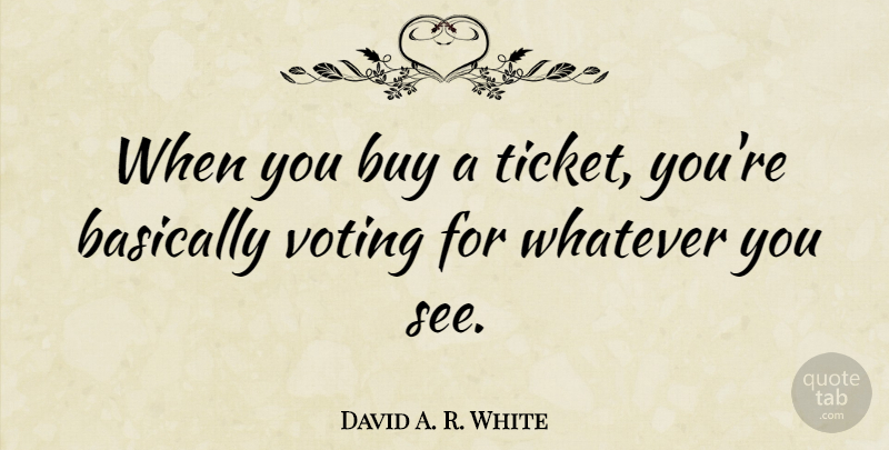 David A. R. White Quote About Basically, Buy, Voting, Whatever: When You Buy A Ticket...