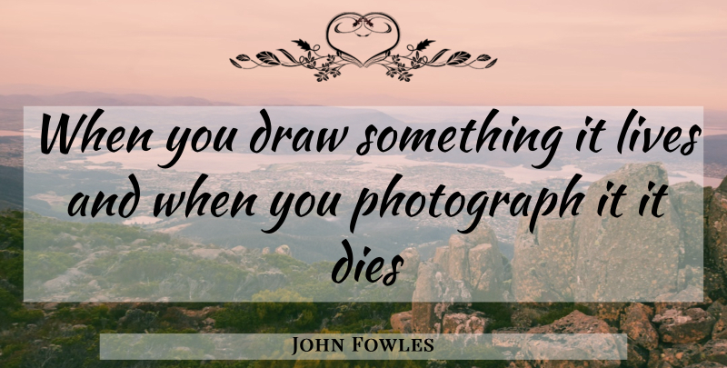 John Fowles Quote About Photograph, Draws, Dies: When You Draw Something It...