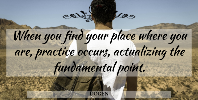 Dogen Quote About Practice, Fundamentals, Where You Are: When You Find Your Place...