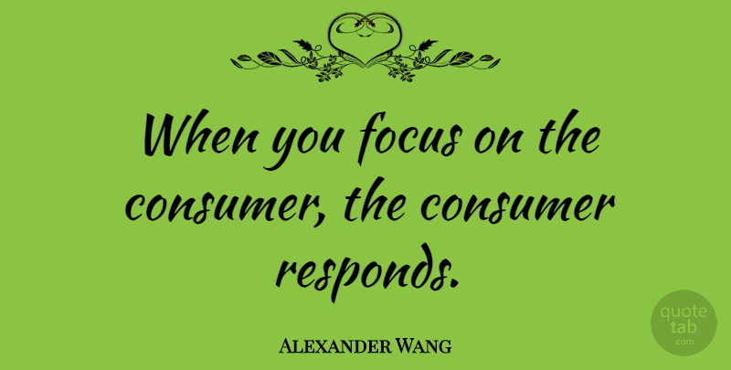 Alexander Wang Quote About Focus, Consumers: When You Focus On The...