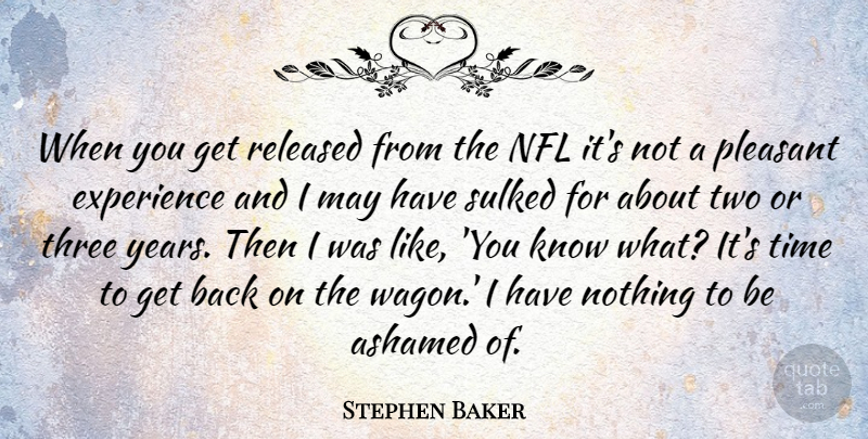 Stephen Baker Quote About Ashamed, Experience, Nfl, Pleasant, Released: When You Get Released From...