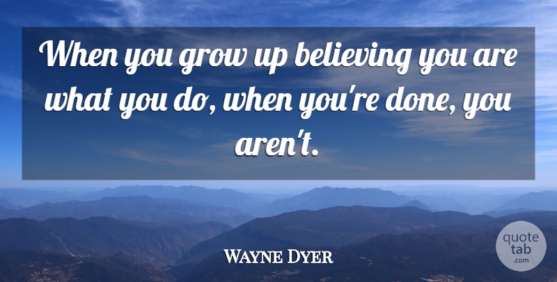 Wayne Dyer Quote About Growing Up, Believe, Done: When You Grow Up Believing...
