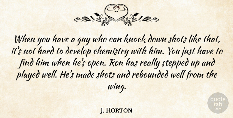 J. Horton Quote About Chemistry, Develop, Guy, Hard, Knock: When You Have A Guy...