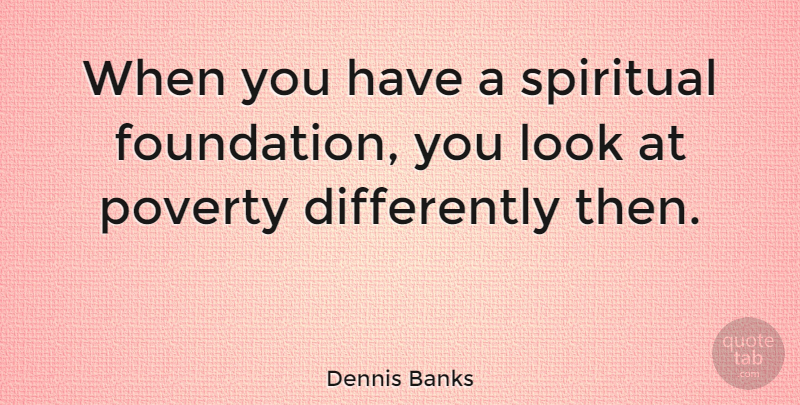 Dennis Banks Quote About Spiritual, Poverty, Foundation: When You Have A Spiritual...