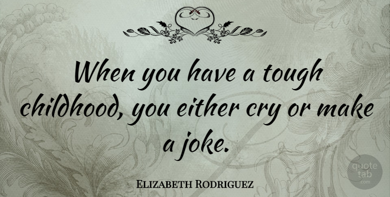 Elizabeth Rodriguez Quote About Cry, Either: When You Have A Tough...