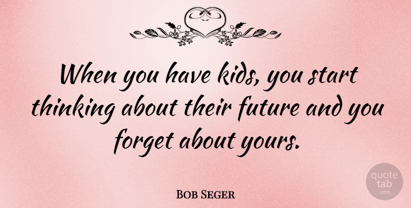 Bob Seger Quote About Kids, Thinking, Forget: When You Have Kids You...