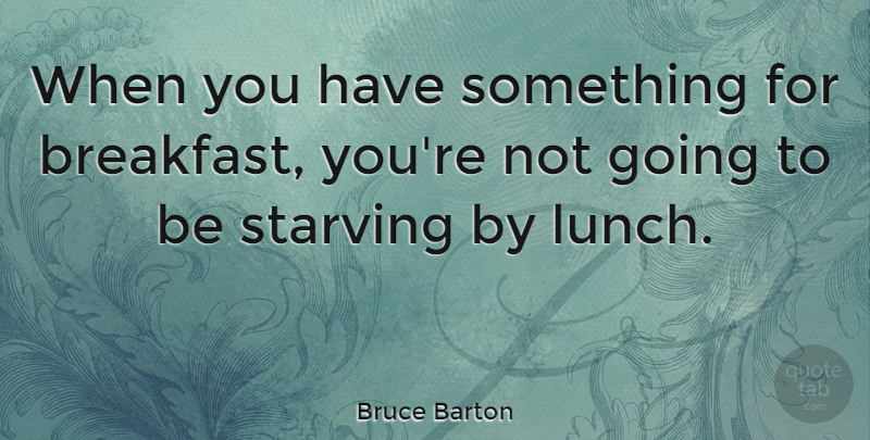 Bruce Barton Quote About Lunch, Breakfast, Starving: When You Have Something For...