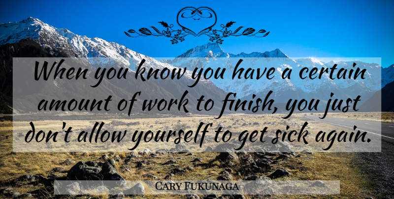 Cary Fukunaga Quote About Sick, Certain, Amount: When You Know You Have...