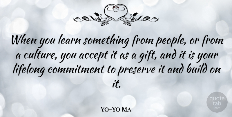 Yo-Yo Ma Quote About Commitment, People, Brotherhood: When You Learn Something From...