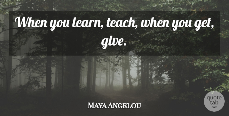 Maya Angelou Quote About Life, Beautiful, Education: When You Learn Teach When...