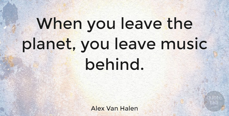Alex Van Halen Quote About Planets, Music Is, Behinds: When You Leave The Planet...