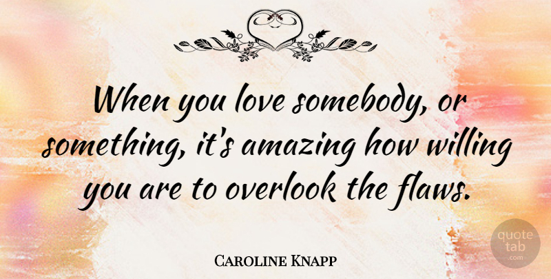 Caroline Knapp Quote About Amazing, Love, Overlook, Willing: When You Love Somebody Or...