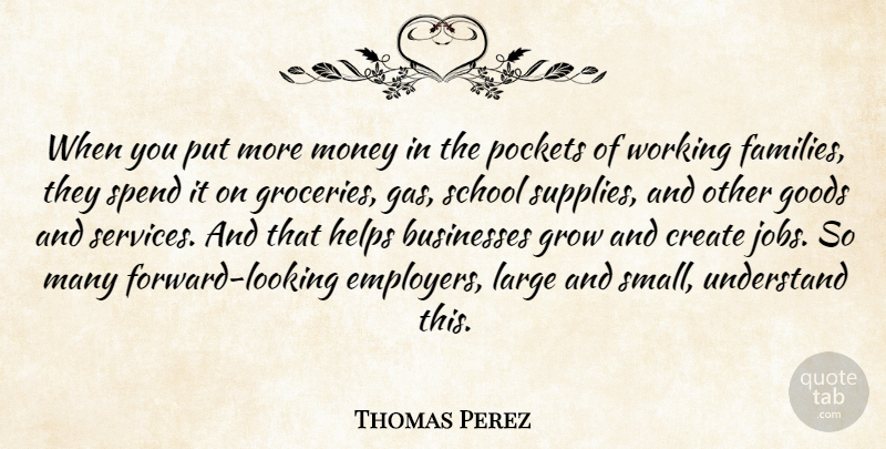 Thomas Perez Quote About Businesses, Goods, Grow, Helps, Large: When You Put More Money...