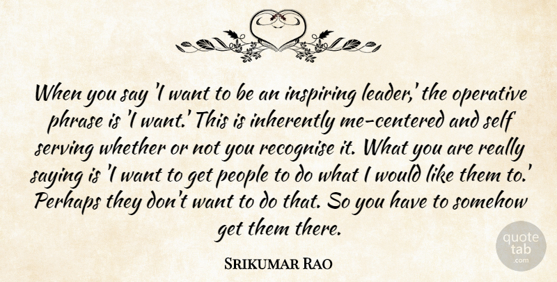 Srikumar Rao Quote About Inherently, Inspiring, Operative, People, Perhaps: When You Say I Want...