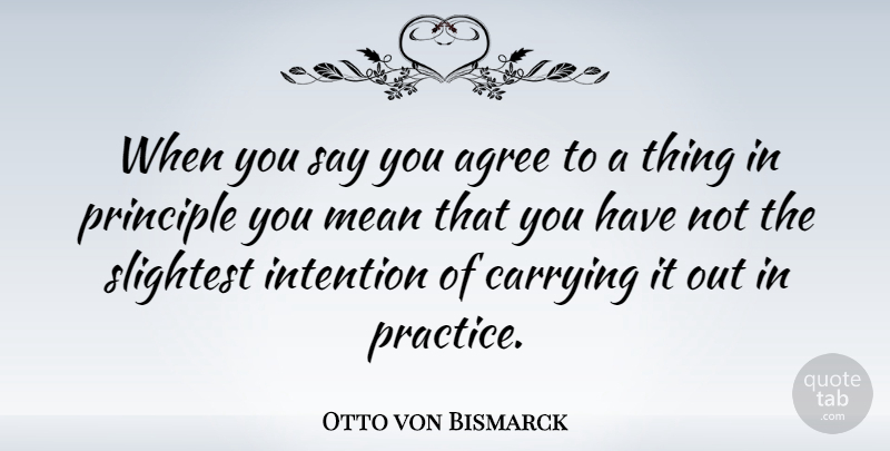 Otto von Bismarck Quote About Agree, Carrying, Principle, Slightest: When You Say You Agree...