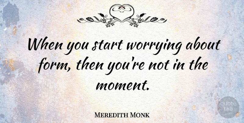 Meredith Monk Quote About Worry, Moments, Form: When You Start Worrying About...