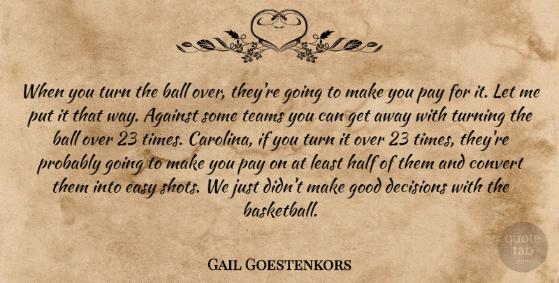 Gail Goestenkors Quote About Against, Ball, Convert, Decisions, Easy: When You Turn The Ball...
