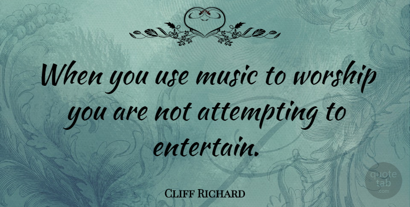 Cliff Richard Quote About Worship You, Use, Worship: When You Use Music To...