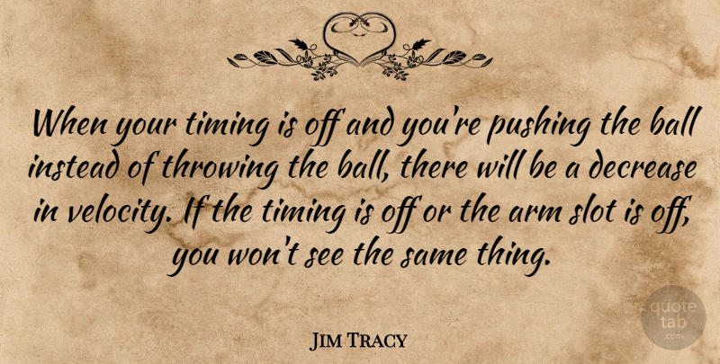 Jim Tracy Quote About Arm, Ball, Decrease, Instead, Pushing: When Your Timing Is Off...
