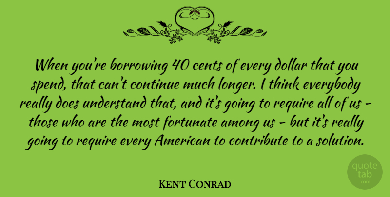 Kent Conrad Quote About Among, Borrowing, Cents, Continue, Contribute: When Youre Borrowing 40 Cents...