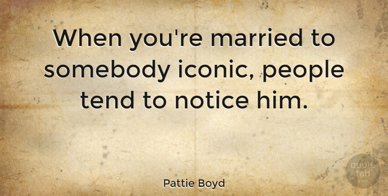 Pattie Boyd Quote About Married, Notice, People, Somebody, Tend: When Youre Married To Somebody...