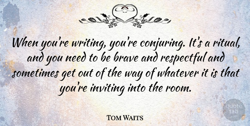 Tom Waits Quote About Writing, Brave, Needs: When Youre Writing Youre Conjuring...