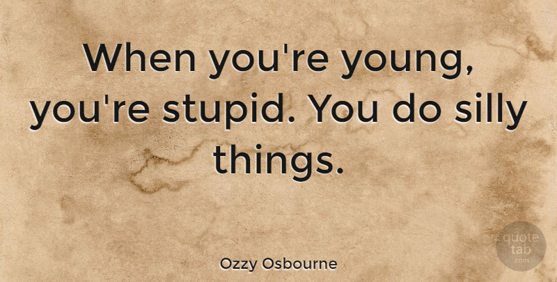 Ozzy Osbourne Quote About Stupid, Silly, Young: When Youre Young Youre Stupid...
