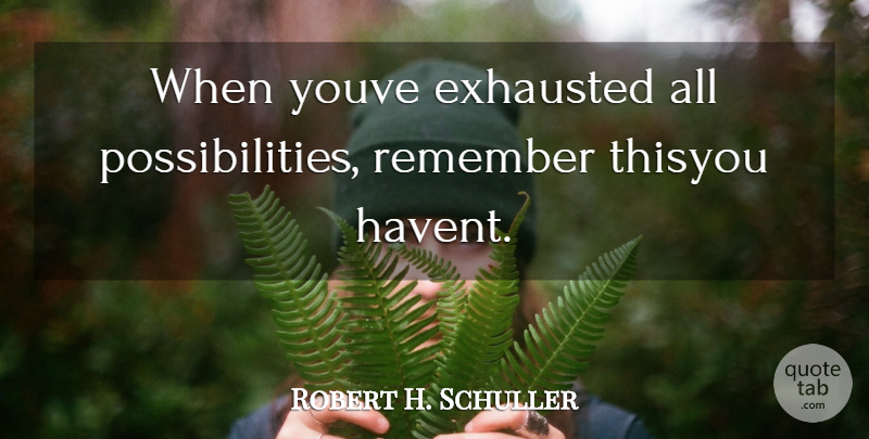 Robert H. Schuller Quote About Exhausted, Remember: When Youve Exhausted All Possibilities...