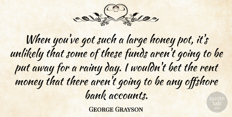 George Grayson Quote About Bank, Bet, Funds, Honey, Large: When Youve Got Such A...